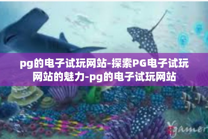 pg的电子试玩网站-探索PG电子试玩网站的魅力-pg的电子试玩网站