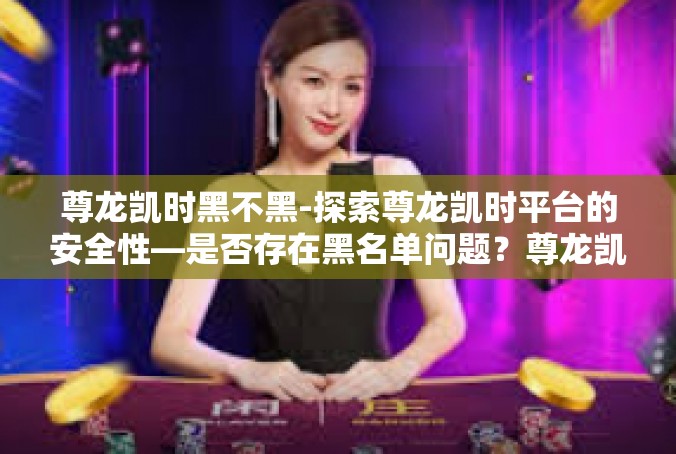 尊龙凯时黑不黑-探索尊龙凯时平台的安全性—是否存在黑名单问题？尊龙凯时黑不黑