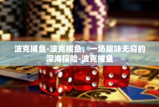 波克捕鱼-波克捕鱼，一场趣味无穷的深海探险-波克捕鱼