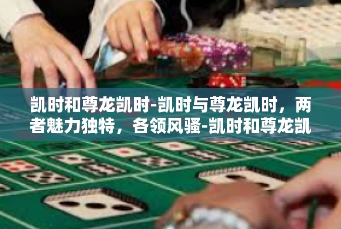 凯时和尊龙凯时-凯时与尊龙凯时，两者魅力独特，各领风骚-凯时和尊龙凯时