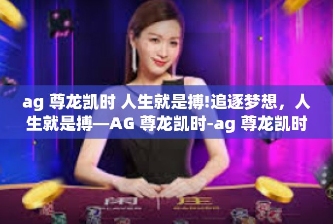 ag 尊龙凯时 人生就是搏!追逐梦想，人生就是搏—AG 尊龙凯时-ag 尊龙凯时 人生就是搏!
