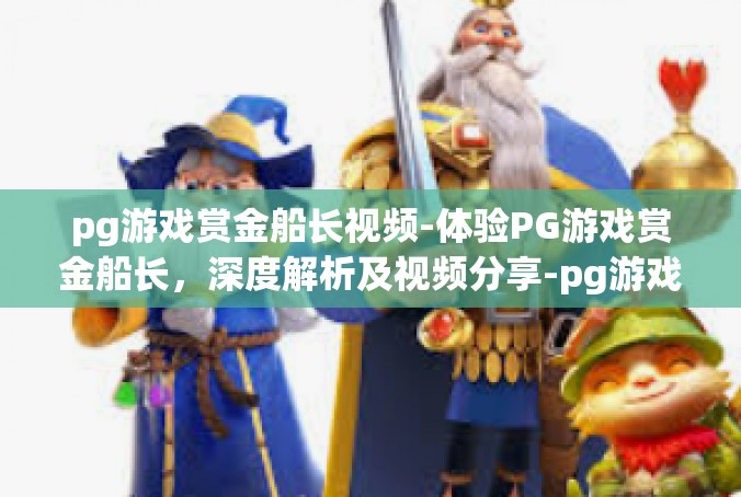 pg游戏赏金船长视频-体验PG游戏赏金船长，深度解析及视频分享-pg游戏赏金船长视频