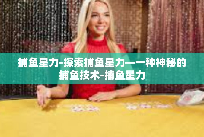 捕鱼星力-探索捕鱼星力—一种神秘的捕鱼技术-捕鱼星力