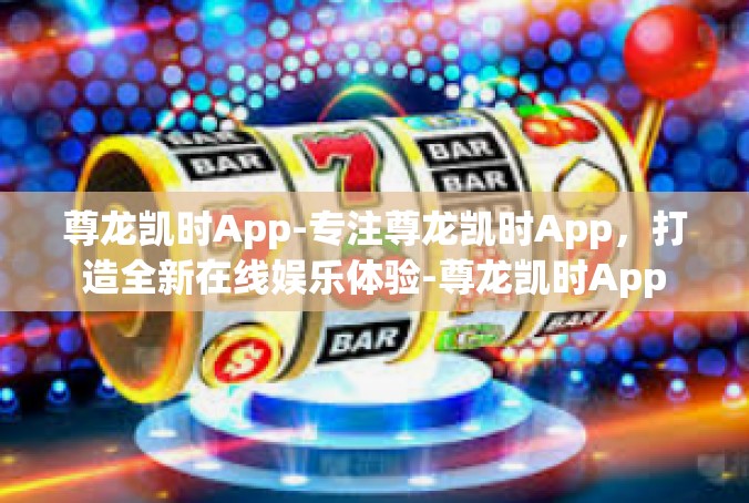尊龙凯时App-专注尊龙凯时App，打造全新在线娱乐体验-尊龙凯时App