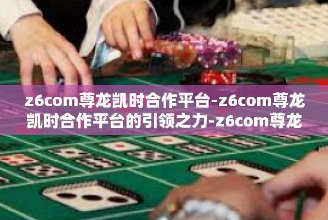 z6com尊龙凯时合作平台-z6com尊龙凯时合作平台的引领之力-z6com尊龙凯时合作平台