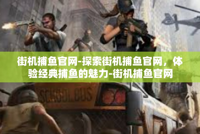 街机捕鱼官网-探索街机捕鱼官网，体验经典捕鱼的魅力-街机捕鱼官网