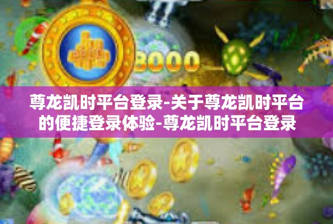 尊龙凯时平台登录-关于尊龙凯时平台的便捷登录体验-尊龙凯时平台登录