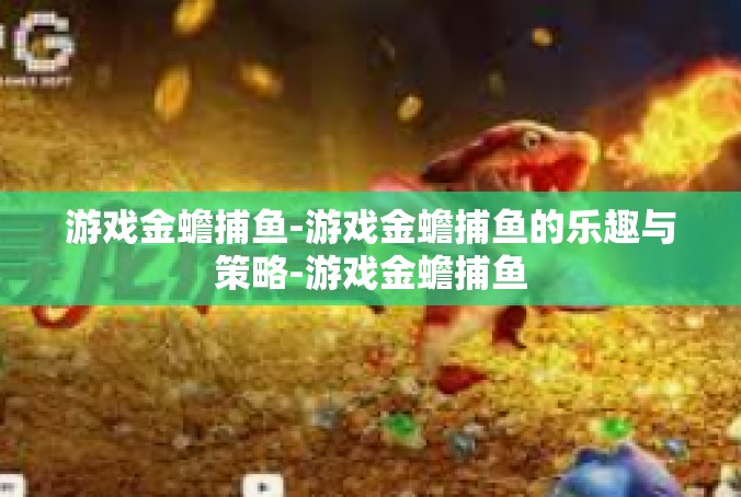 游戏金蟾捕鱼-游戏金蟾捕鱼的乐趣与策略-游戏金蟾捕鱼