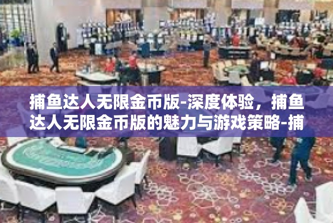 捕鱼达人无限金币版-深度体验，捕鱼达人无限金币版的魅力与游戏策略-捕鱼达人无限金币版