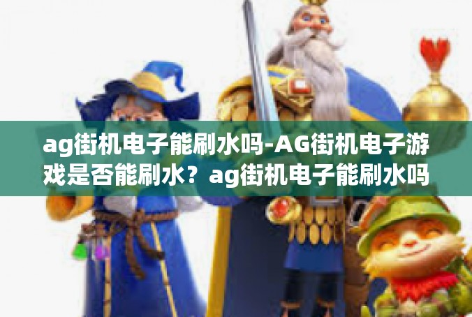 ag街机电子能刷水吗-AG街机电子游戏是否能刷水？ag街机电子能刷水吗