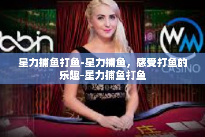 星力捕鱼打鱼-星力捕鱼，感受打鱼的乐趣-星力捕鱼打鱼
