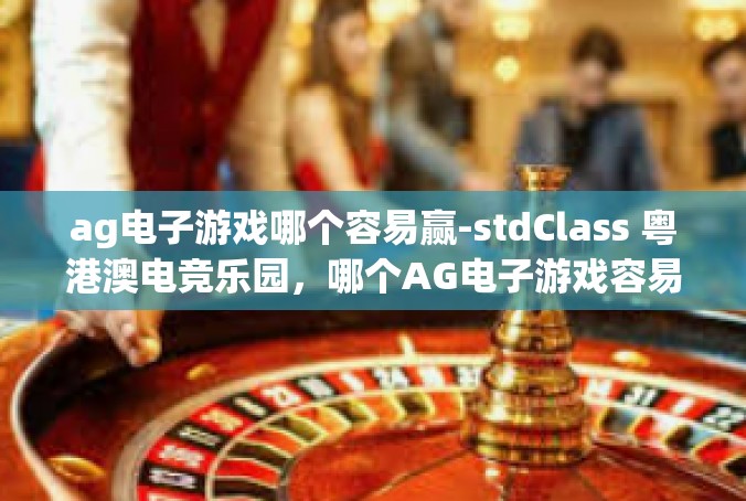 ag电子游戏哪个容易赢-stdClass 粤港澳电竞乐园，哪个AG电子游戏容易赢-ag电子游戏哪个容易赢