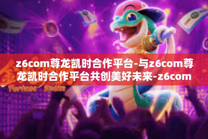 z6com尊龙凯时合作平台-与z6com尊龙凯时合作平台共创美好未来-z6com尊龙凯时合作平台
