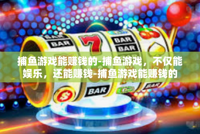捕鱼游戏能赚钱的-捕鱼游戏，不仅能娱乐，还能赚钱-捕鱼游戏能赚钱的