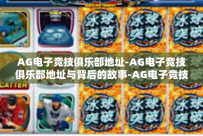 AG电子竞技俱乐部地址-AG电子竞技俱乐部地址与背后的故事-AG电子竞技俱乐部地址