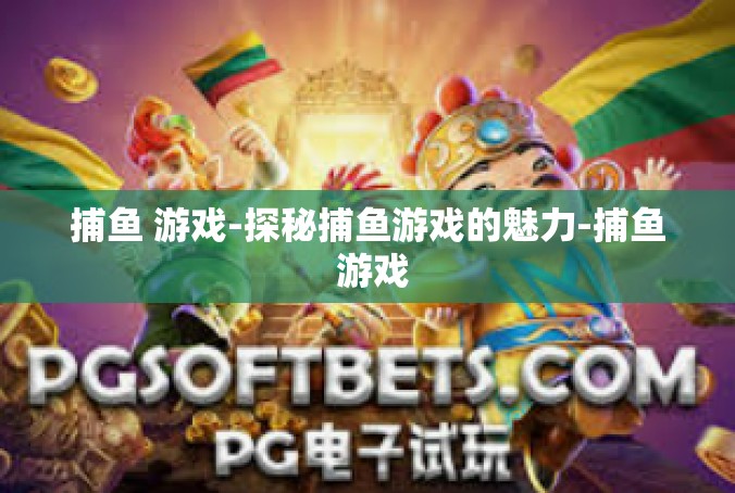 捕鱼 游戏-探秘捕鱼游戏的魅力-捕鱼 游戏