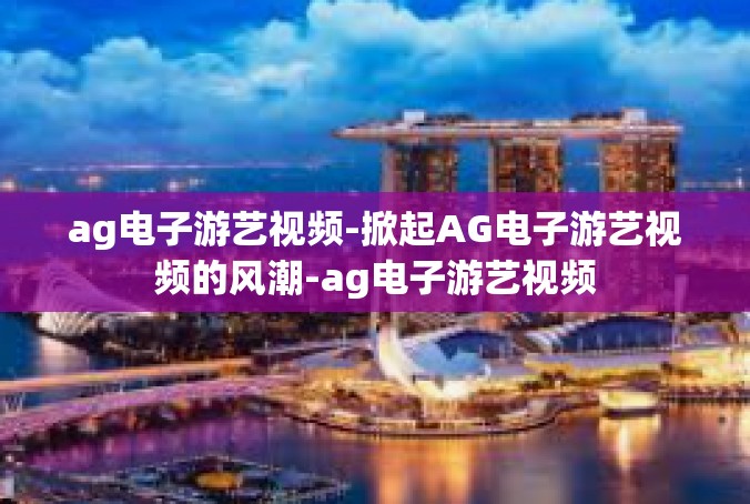 ag电子游艺视频-掀起AG电子游艺视频的风潮-ag电子游艺视频