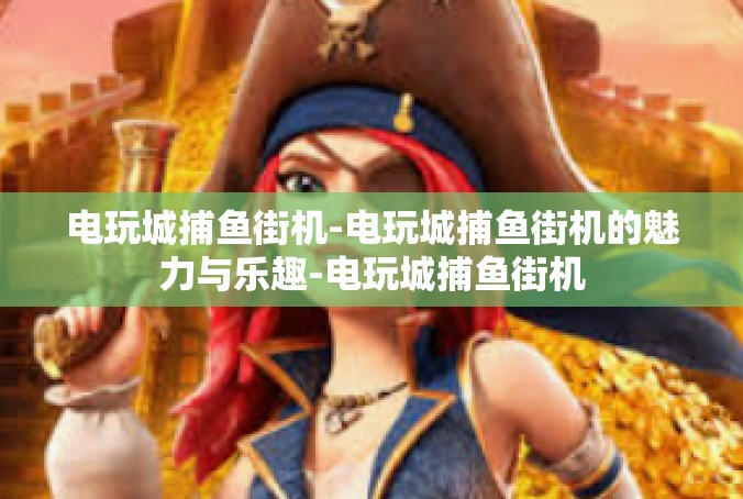 电玩城捕鱼街机-电玩城捕鱼街机的魅力与乐趣-电玩城捕鱼街机