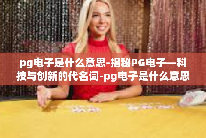 pg电子是什么意思-揭秘PG电子—科技与创新的代名词-pg电子是什么意思