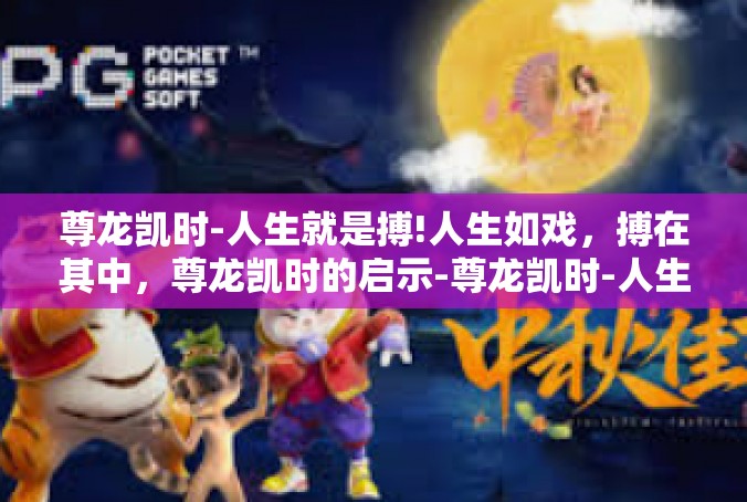 尊龙凯时-人生就是搏!人生如戏，搏在其中，尊龙凯时的启示-尊龙凯时-人生就是搏!