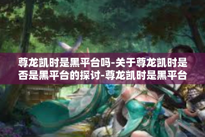 尊龙凯时是黑平台吗-关于尊龙凯时是否是黑平台的探讨-尊龙凯时是黑平台吗