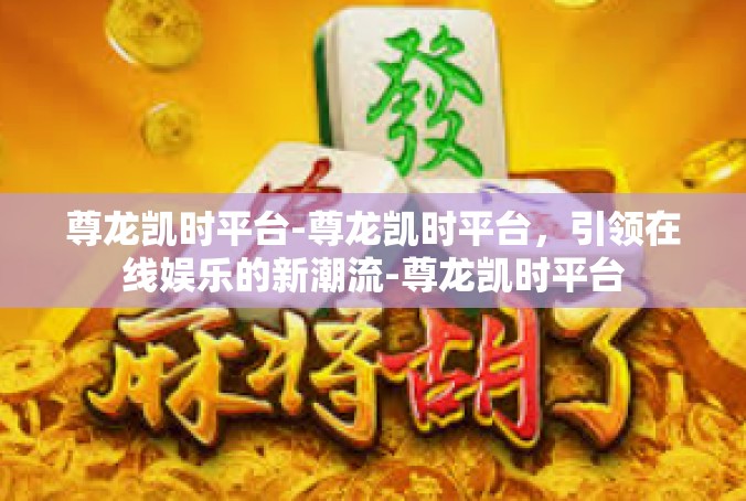 尊龙凯时平台-尊龙凯时平台，引领在线娱乐的新潮流-尊龙凯时平台