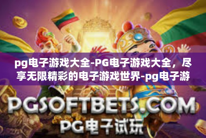 pg电子游戏大全-PG电子游戏大全，尽享无限精彩的电子游戏世界-pg电子游戏大全