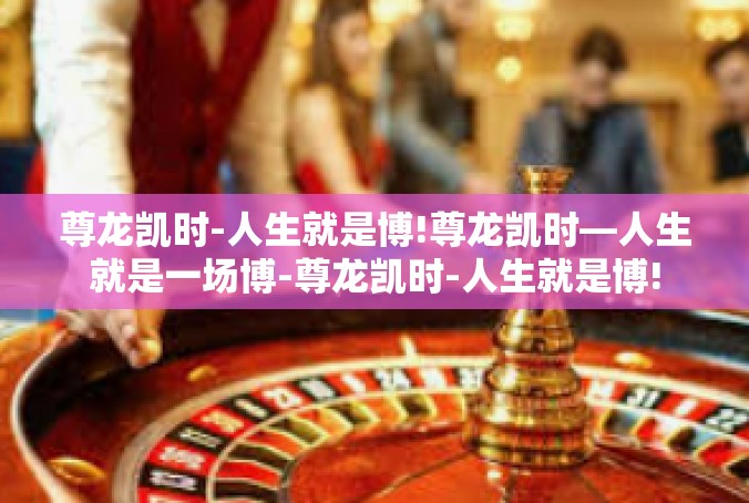 尊龙凯时-人生就是博!尊龙凯时—人生就是一场博-尊龙凯时-人生就是博!