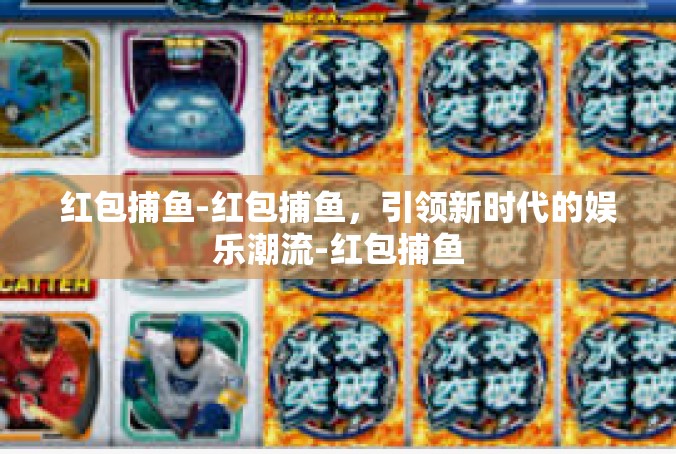 红包捕鱼-红包捕鱼，引领新时代的娱乐潮流-红包捕鱼