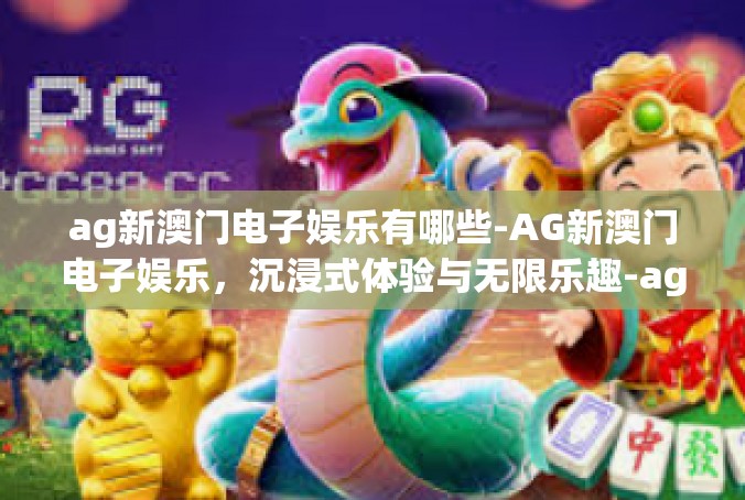 ag新澳门电子娱乐有哪些-AG新澳门电子娱乐，沉浸式体验与无限乐趣-ag新澳门电子娱乐有哪些
