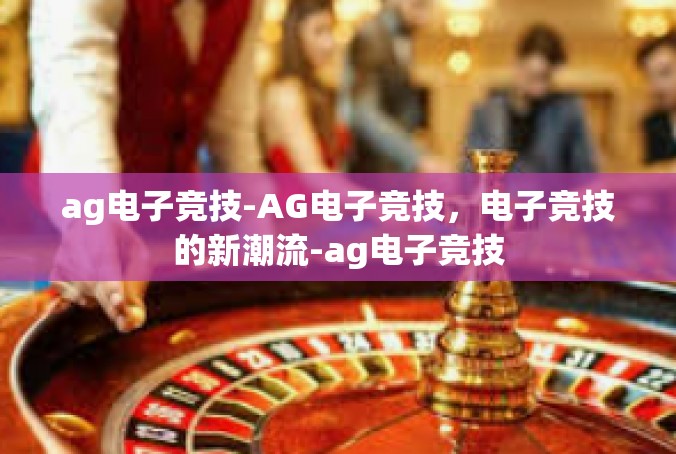 ag电子竞技-AG电子竞技，电子竞技的新潮流-ag电子竞技