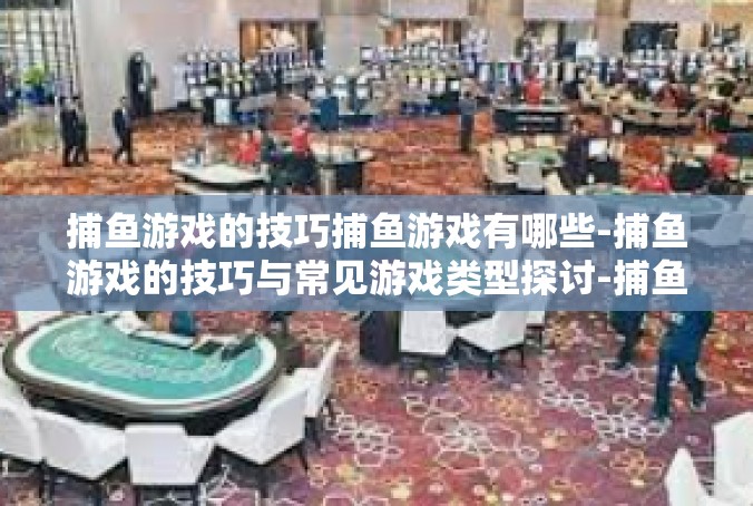 捕鱼游戏的技巧捕鱼游戏有哪些-捕鱼游戏的技巧与常见游戏类型探讨-捕鱼游戏的技巧捕鱼游戏有哪些