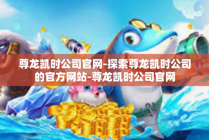 尊龙凯时公司官网-探索尊龙凯时公司的官方网站-尊龙凯时公司官网