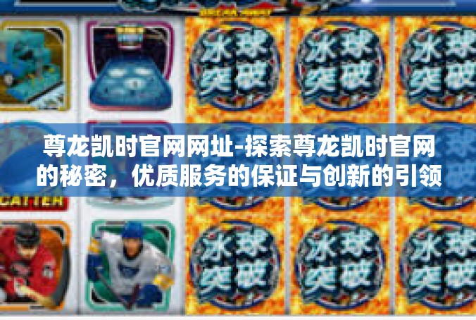 尊龙凯时官网网址-探索尊龙凯时官网的秘密，优质服务的保证与创新的引领-尊龙凯时官网网址