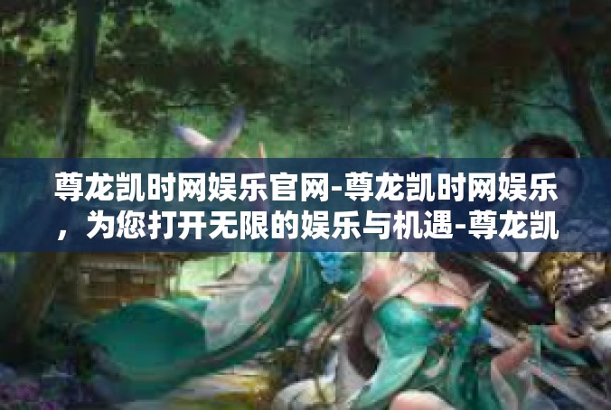 尊龙凯时网娱乐官网-尊龙凯时网娱乐，为您打开无限的娱乐与机遇-尊龙凯时网娱乐官网