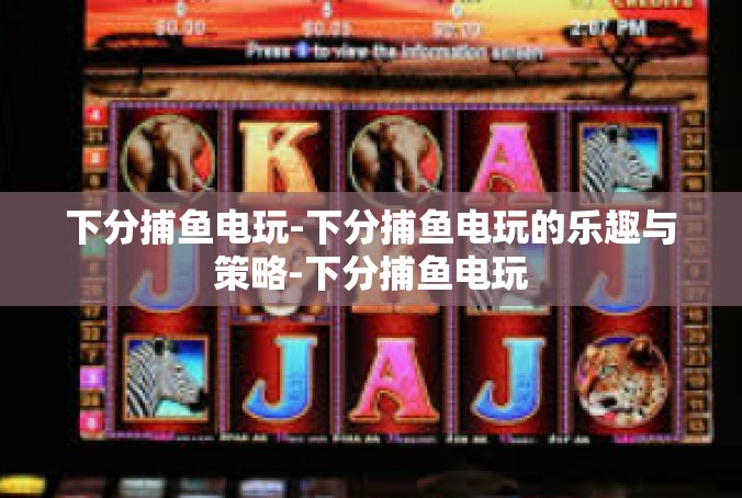 下分捕鱼电玩-下分捕鱼电玩的乐趣与策略-下分捕鱼电玩