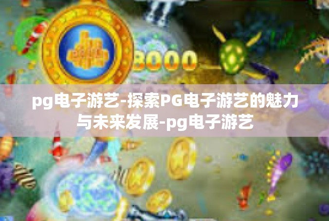 pg电子游艺-探索PG电子游艺的魅力与未来发展-pg电子游艺