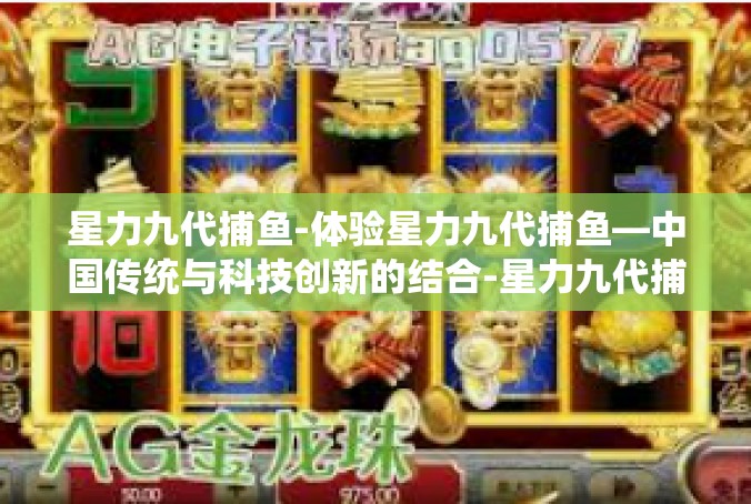 星力九代捕鱼-体验星力九代捕鱼—中国传统与科技创新的结合-星力九代捕鱼