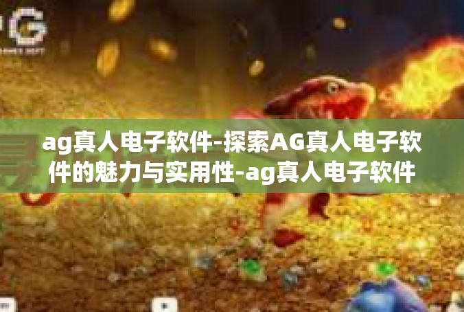 ag真人电子软件-探索AG真人电子软件的魅力与实用性-ag真人电子软件