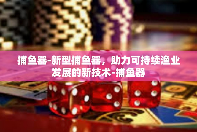 捕鱼器-新型捕鱼器，助力可持续渔业发展的新技术-捕鱼器