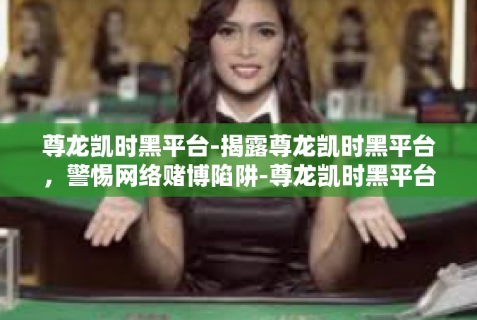 尊龙凯时黑平台-揭露尊龙凯时黑平台，警惕网络赌博陷阱-尊龙凯时黑平台