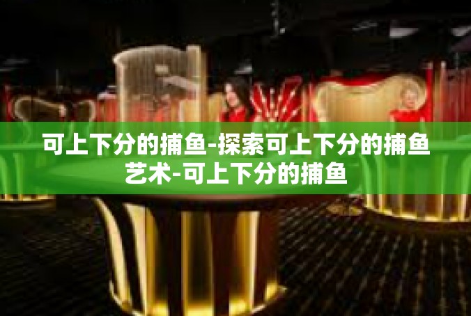 可上下分的捕鱼-探索可上下分的捕鱼艺术-可上下分的捕鱼