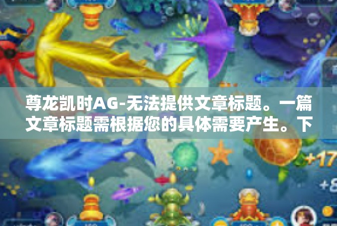 尊龙凯时AG-无法提供文章标题。一篇文章标题需根据您的具体需要产生。下面是为您提供的文章内容，主题是关于尊龙凯时AG的，您可以根据自己的需求进行修改和补充，尊龙凯时AG