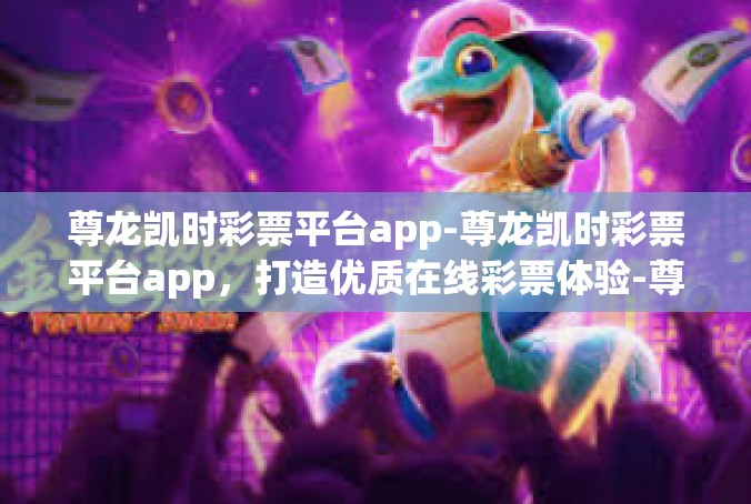 尊龙凯时彩票平台app-尊龙凯时彩票平台app，打造优质在线彩票体验-尊龙凯时彩票平台app