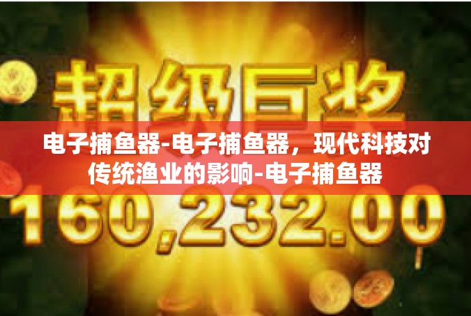 电子捕鱼器-电子捕鱼器，现代科技对传统渔业的影响-电子捕鱼器