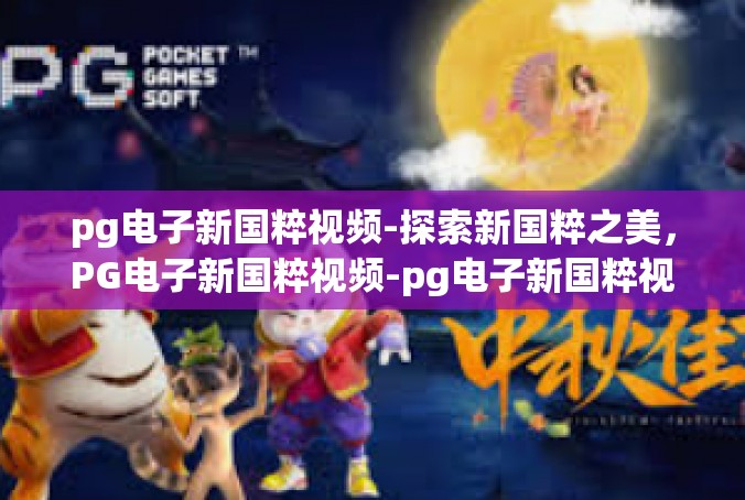 pg电子新国粹视频-探索新国粹之美，PG电子新国粹视频-pg电子新国粹视频