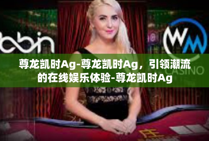 尊龙凯时Ag-尊龙凯时Ag，引领潮流的在线娱乐体验-尊龙凯时Ag