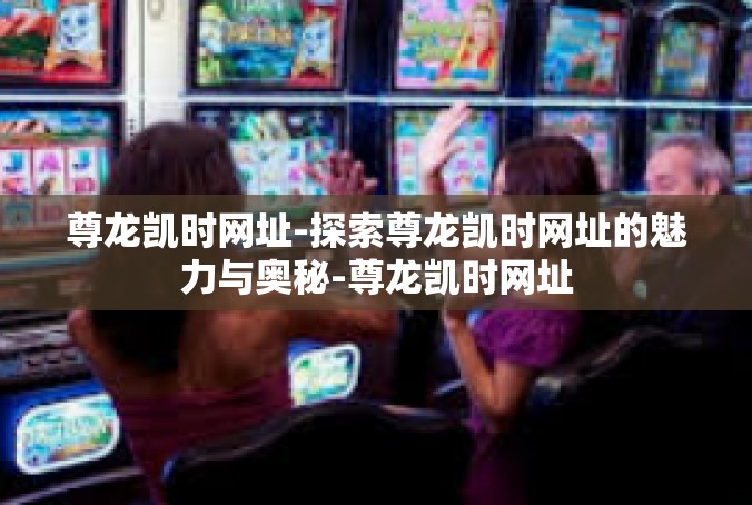尊龙凯时网址-探索尊龙凯时网址的魅力与奥秘-尊龙凯时网址