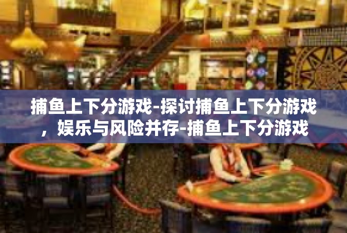 捕鱼上下分游戏-探讨捕鱼上下分游戏，娱乐与风险并存-捕鱼上下分游戏