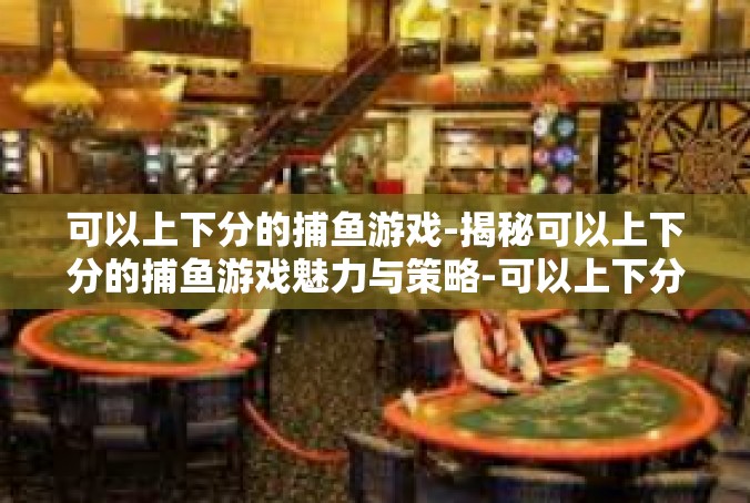 可以上下分的捕鱼游戏-揭秘可以上下分的捕鱼游戏魅力与策略-可以上下分的捕鱼游戏
